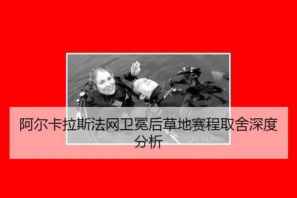 阿尔卡拉斯法网卫冕后草地赛程取舍深度分析（hth）